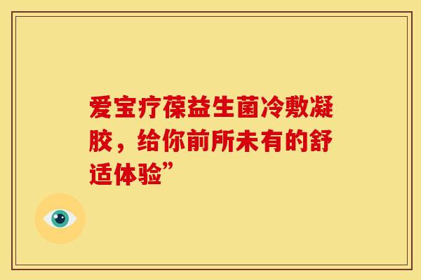 爱宝疗葆益生菌冷敷凝胶，给你前所未有的舒适体验”