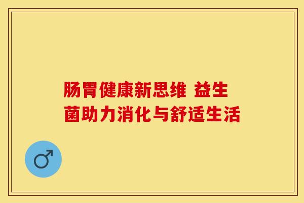 肠胃健康新思维 益生菌助力消化与舒适生活 肠胃健康新思维 益生菌助力消化与舒适生活