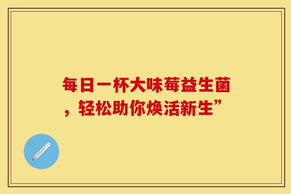 每日一杯大味莓益生菌,轻松助你焕活新生” 每日一杯大味莓益生菌,轻松助你焕活新生”