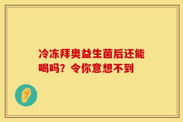 冷冻拜奥益生菌后还能喝吗？令你意想不到