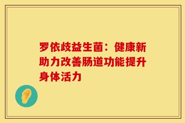 罗依歧益生菌：健康新助力改善肠道功能提升身体活力