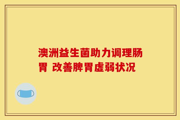 澳洲益生菌助力调理肠胃 改善脾胃虚弱状况 澳洲益生菌助力调理肠胃 改善脾胃虚弱状况