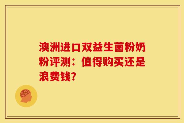 澳洲进口双益生菌粉奶粉评测:值得购买还是浪费钱? 澳洲进口双益生菌粉奶粉评测:值得购买还是浪费钱?