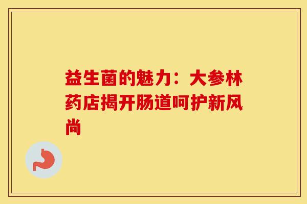 益生菌的魅力：大参林药店揭开肠道呵护新风尚