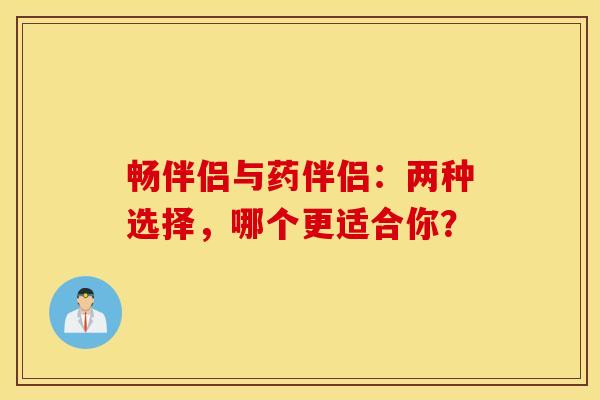 畅伴侣与药伴侣：两种选择，哪个更适合你？