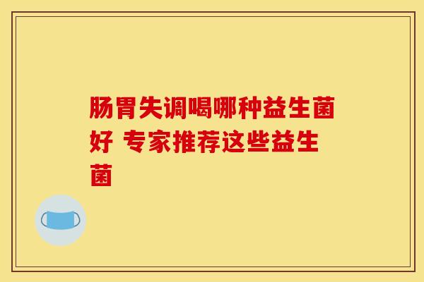 肠胃失调喝哪种益生菌好 专家推荐这些益生菌 肠胃失调喝哪种益生菌好 专家推荐这些益生菌