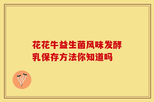 花花牛益生菌风味发酵乳保存方法你知道吗