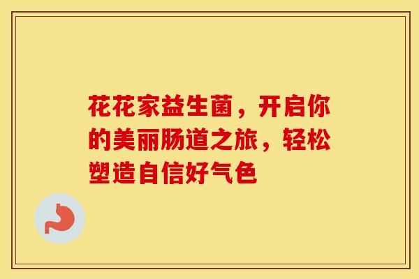 花花家益生菌,开启你的美丽肠道之旅,轻松塑造自信好气色 花花家益生菌,开启你的美丽肠道之旅,轻松塑造自信好气色