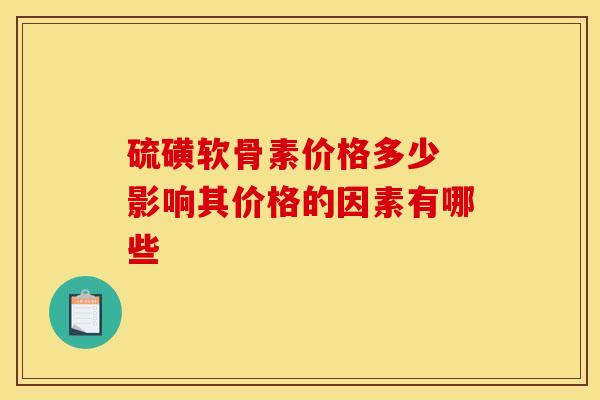 硫磺软骨素价格多少 影响其价格的因素有哪些