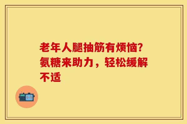 老年人腿抽筋有烦恼？氨糖来助力，轻松缓解不适