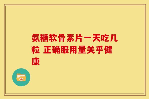 氨糖软骨素片一天吃几粒 正确服用量关乎健康