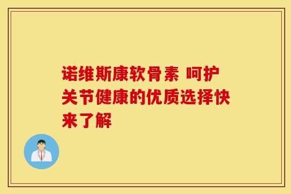诺维斯康软骨素 呵护关节健康的优质选择快来了解
