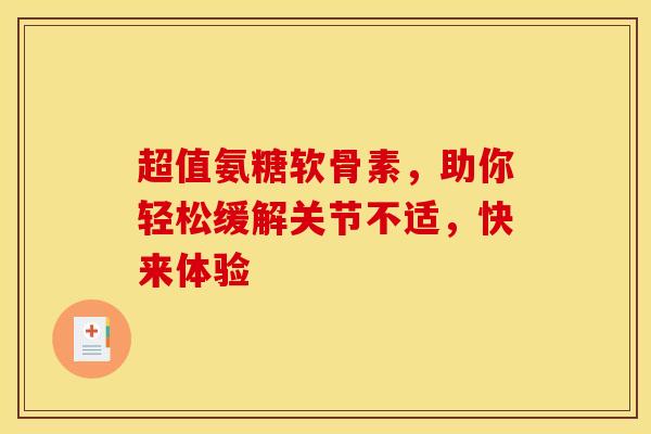超值氨糖软骨素，助你轻松缓解关节不适，快来体验