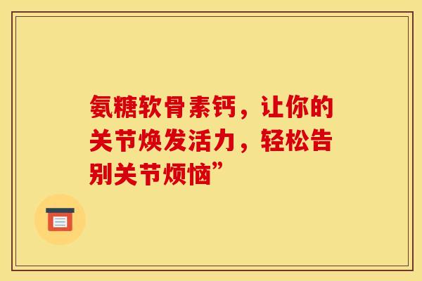 氨糖软骨素钙，让你的关节焕发活力，轻松告别关节烦恼”