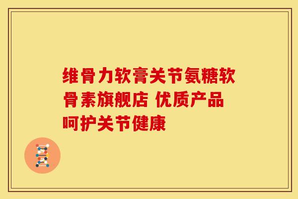 维骨力软膏关节氨糖软骨素旗舰店 优质产品呵护关节健康