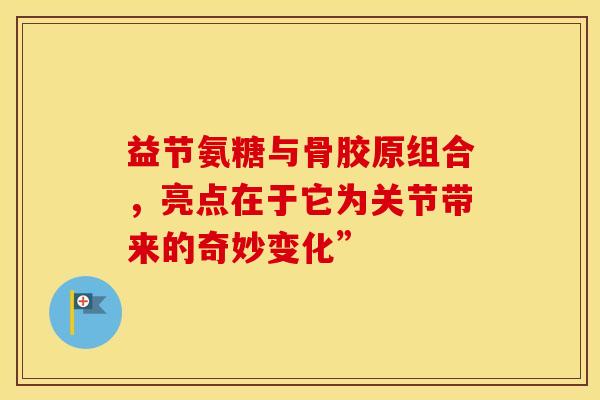 益节氨糖与骨胶原组合，亮点在于它为关节带来的奇妙变化”