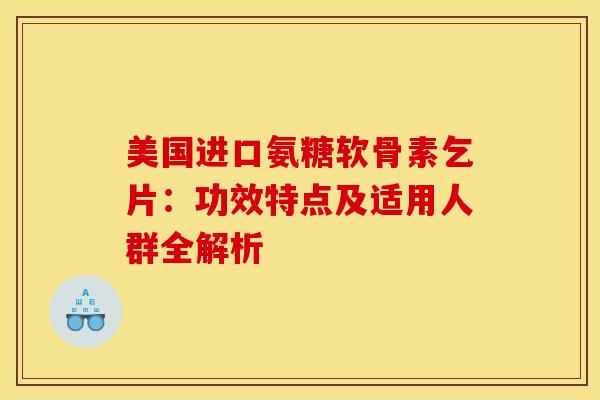 美国进口氨糖软骨素乞片：功效特点及适用人群全解析