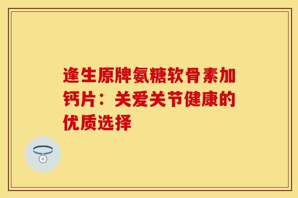 逢生原牌氨糖软骨素加钙片：关爱关节健康的优质选择