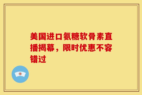 美国进口氨糖软骨素直播揭幕，限时优惠不容错过