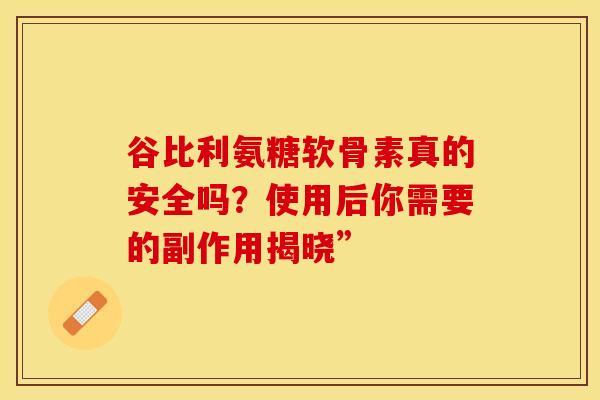 谷比利氨糖软骨素真的安全吗？使用后你需要的副作用揭晓”