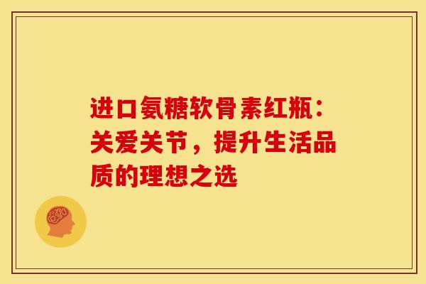 进口氨糖软骨素红瓶：关爱关节，提升生活品质的理想之选