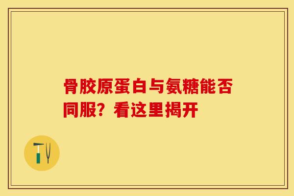 骨胶原蛋白与氨糖能否同服?看这里揭开 骨胶原蛋白与氨糖能否同服?看这里揭开
