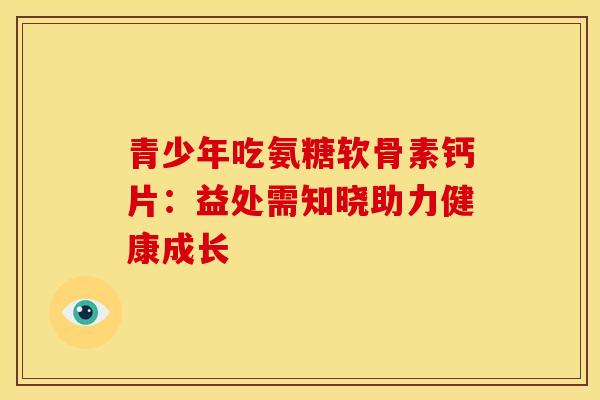 青少年吃氨糖软骨素钙片：益处需知晓助力健康成长