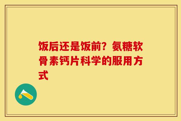 饭后还是饭前？氨糖软骨素钙片科学的服用方式