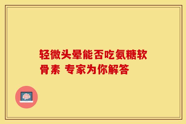 轻微头晕能否吃氨糖软骨素 专家为你解答