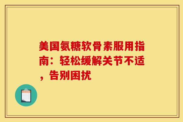 美国氨糖软骨素服用指南：轻松缓解关节不适，告别困扰