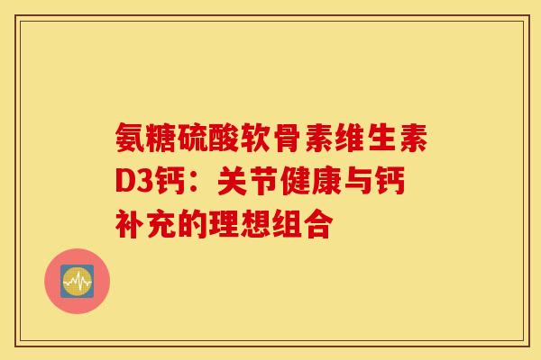 氨糖硫酸软骨素维生素D3钙：关节健康与钙补充的理想组合