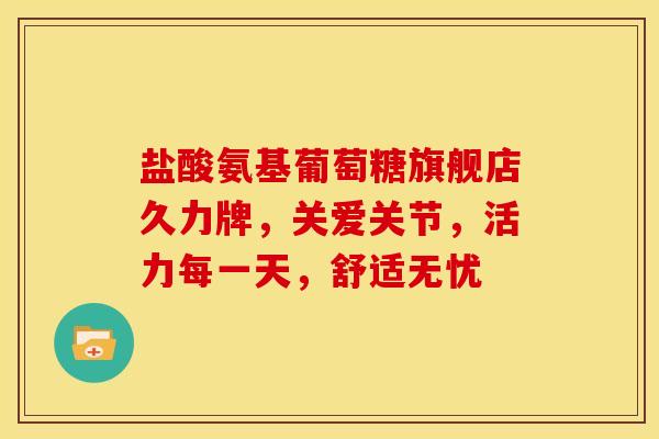 盐酸氨基葡萄糖旗舰店久力牌，关爱关节，活力每一天，舒适无忧