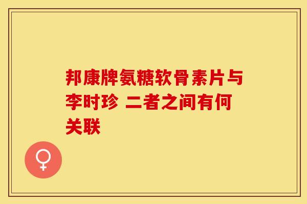 邦康牌氨糖软骨素片与李时珍 二者之间有何关联