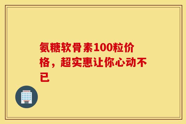 氨糖软骨素100粒价格，超实惠让你心动不已