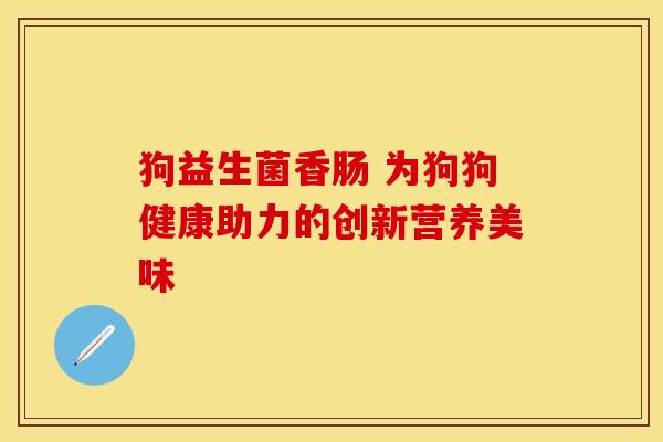 狗益生菌香肠 为狗狗健康助力的创新营养美味 狗益生菌香肠 为狗狗健康助力的创新营养美味
