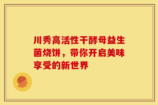 川秀高活性干酵母益生菌烧饼，带你开启美味享受的新世界