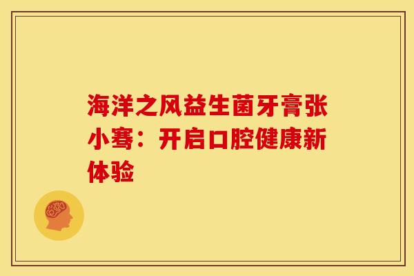 海洋之风益生菌牙膏张小骞:开启口腔健康新体验 海洋之风益生菌牙膏张小骞:开启口腔健康新体验
