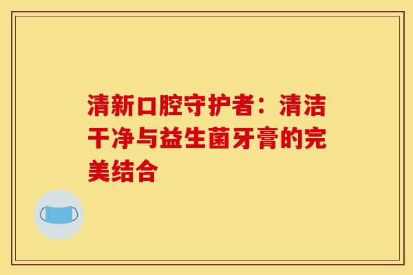 清新口腔守护者:清洁干净与益生菌牙膏的完美结合 清新口腔守护者:清洁干净与益生菌牙膏的完美结合