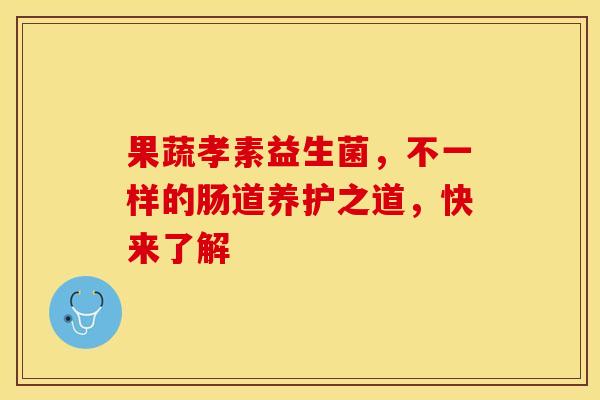 果蔬孝素益生菌，不一样的肠道养护之道，快来了解