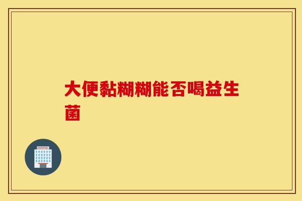 大便黏糊糊能否喝益生菌