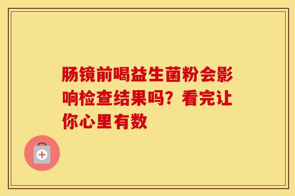 肠镜前喝益生菌粉会影响检查结果吗？看完让你心里有数