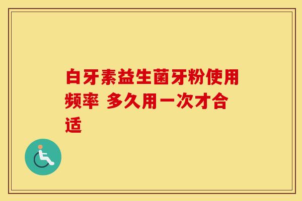 白牙素益生菌牙粉使用频率 多久用一次才合适