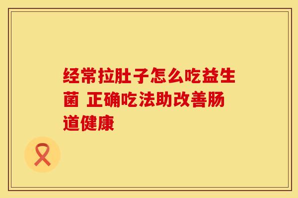 经常拉肚子怎么吃益生菌 正确吃法助改善肠道健康