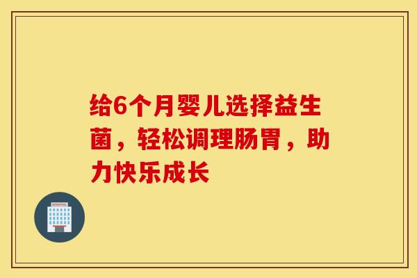 给6个月婴儿选择益生菌，轻松调理肠胃，助力快乐成长