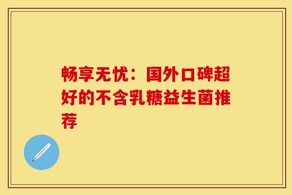 畅享无忧：国外口碑超好的不含乳糖益生菌推荐