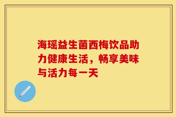海瑶益生菌西梅饮品助力健康生活，畅享美味与活力每一天