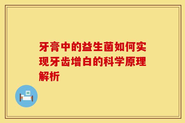 牙膏中的益生菌如何实现牙齿增白的科学原理解析