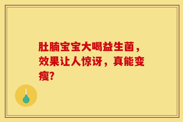 肚腩宝宝大喝益生菌，效果让人惊讶，真能变瘦？