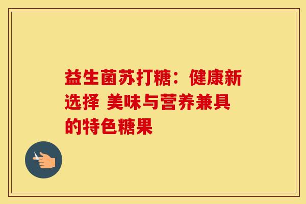 益生菌苏打糖：健康新选择 美味与营养兼具的特色糖果