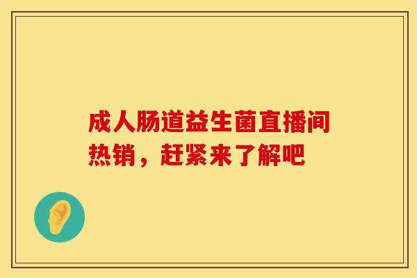 成人肠道益生菌直播间热销，赶紧来了解吧